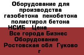 Оборудование для производства газобетона, пенобетона, полистирол бетона. НСИБ › Цена ­ 100 000 - Все города Бизнес » Оборудование   . Ростовская обл.,Гуково г.